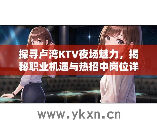 探寻卢湾KTV夜场魅力，揭秘职业机遇与热招中岗位详情