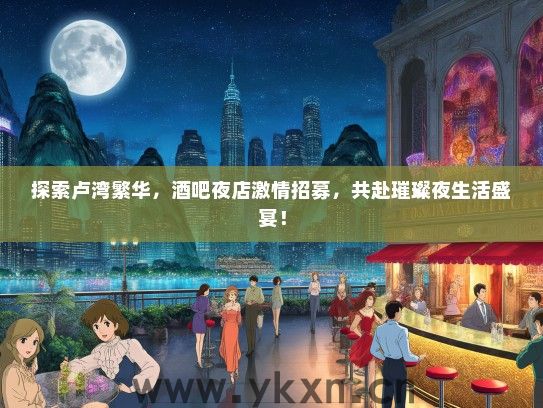 探索卢湾繁华，酒吧夜店激情招募，共赴璀璨夜生活盛宴！