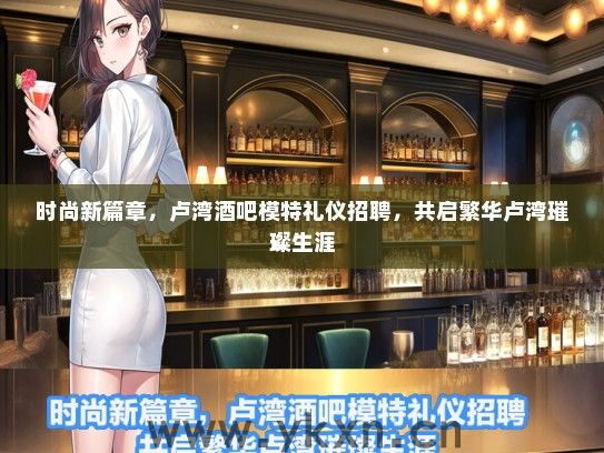 时尚新篇章，卢湾酒吧模特礼仪招聘，共启繁华卢湾璀璨生涯
