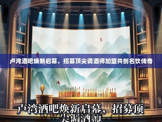 卢湾酒吧焕新启幕，招募顶尖调酒师加盟共创名饮传奇