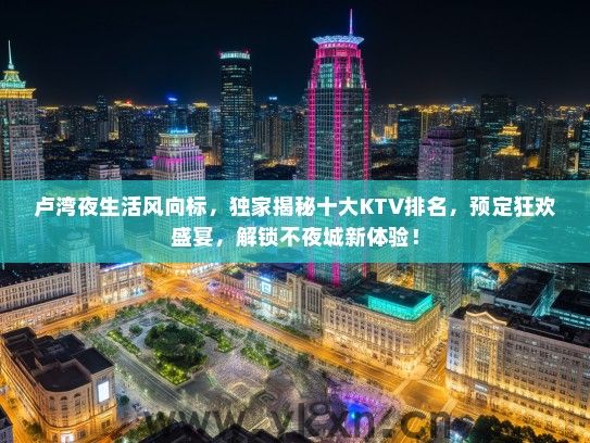 卢湾夜生活风向标，独家揭秘十大KTV排名，预定狂欢盛宴，解锁不夜城新体验！